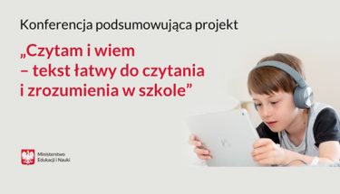 Grafika: po prawej stronie zdjęcie chłopca w słuchawkach na uszach, patrzącego na ekran tabletu. Po lewej stronie napis: Konferencja podsumowująca projekt: Czytam i wiem - tekst łatwy do czytania i zrozumienia w szkole
